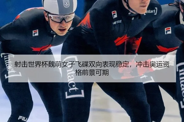射击世界杯魏萌女子飞碟双向表现稳定，冲击奥运资格前景可期