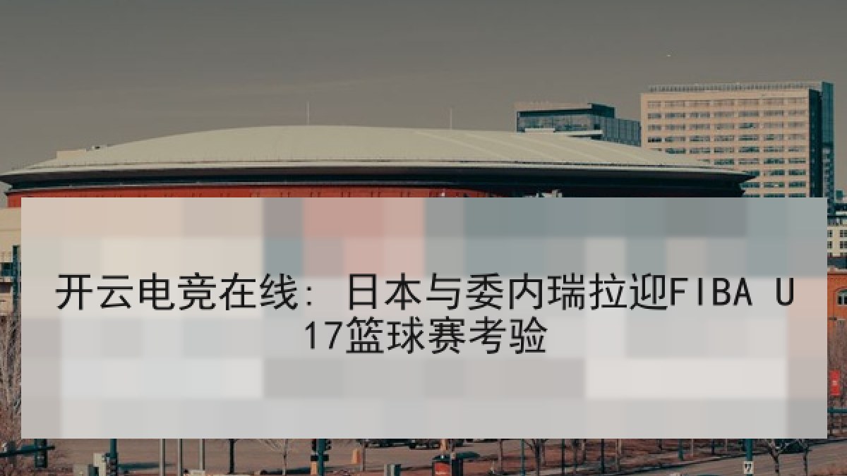 开云电竞在线: 日本与委内瑞拉迎FIBA U17篮球赛考验