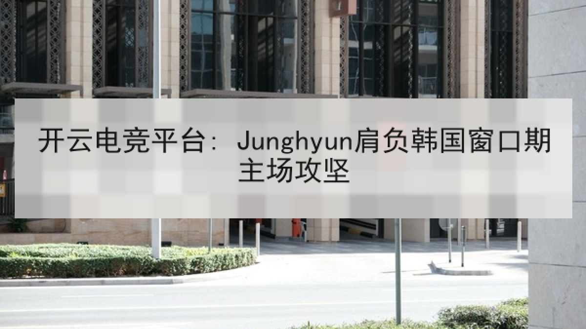 开云电竞平台: Junghyun肩负韩国窗口期主场攻坚 开云电竞平台: Junghyun肩负韩国窗口期主场攻坚