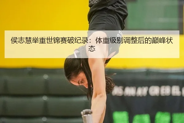 侯志慧举重世锦赛破纪录：体重级别调整后的巅峰状态