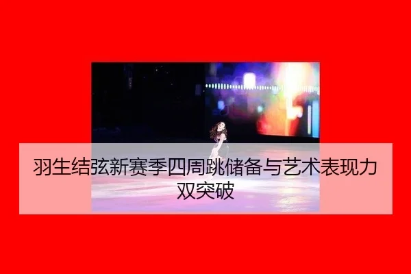 羽生结弦新赛季四周跳储备与艺术表现力双突破