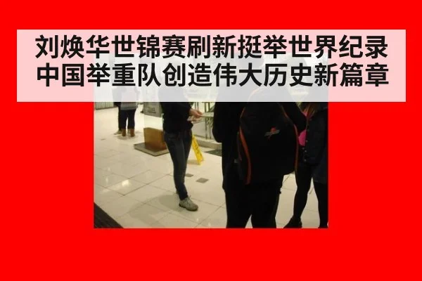 刘焕华世锦赛刷新挺举世界纪录中国举重队创造伟大历史新篇章