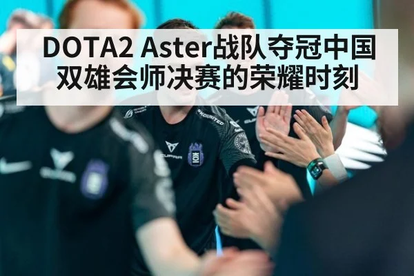 DOTA2 Aster战队夺冠中国双雄会师决赛的荣耀时刻