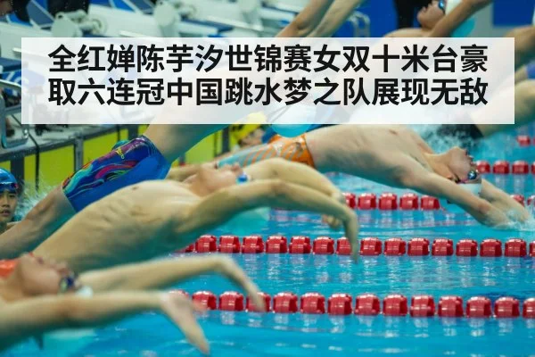 全红婵陈芋汐世锦赛女双十米台豪取六连冠中国跳水梦之队展现无敌