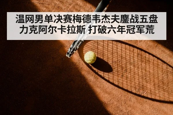 温网男单决赛梅德韦杰夫鏖战五盘力克阿尔卡拉斯 打破六年冠军荒