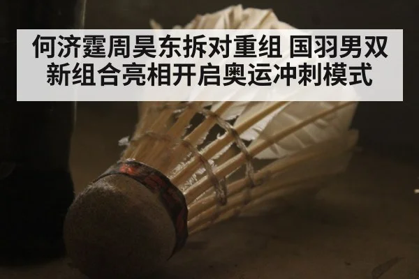何济霆周昊东拆对重组 国羽男双新组合亮相开启奥运冲刺模式