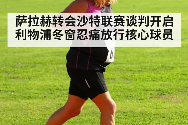 萨拉赫转会沙特联赛谈判开启 利物浦冬窗忍痛放行核心球员